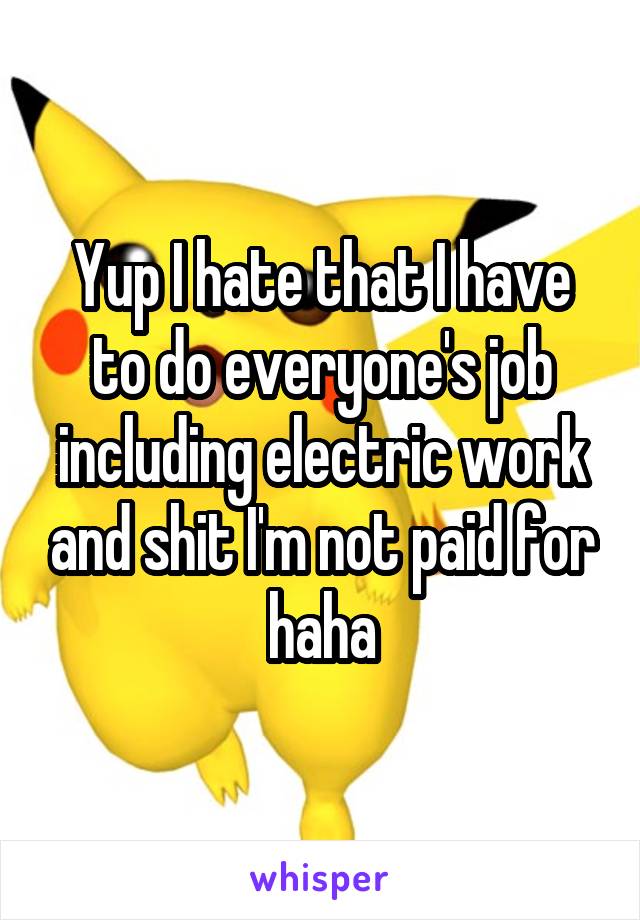 Yup I hate that I have to do everyone's job including electric work and shit I'm not paid for haha