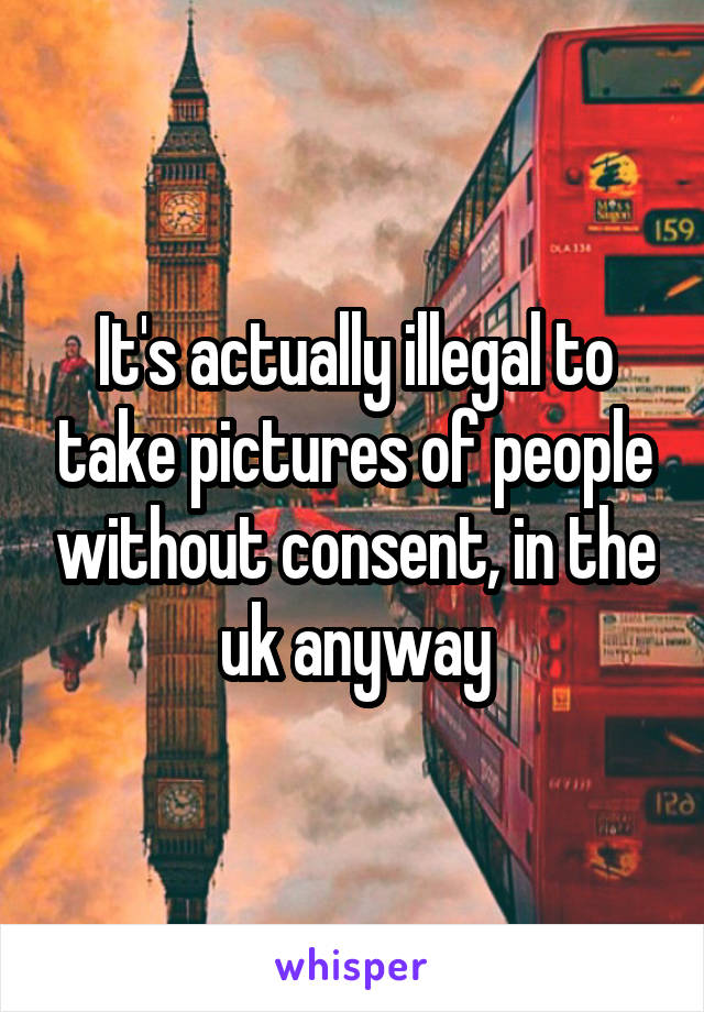 It's actually illegal to take pictures of people without consent, in the uk anyway