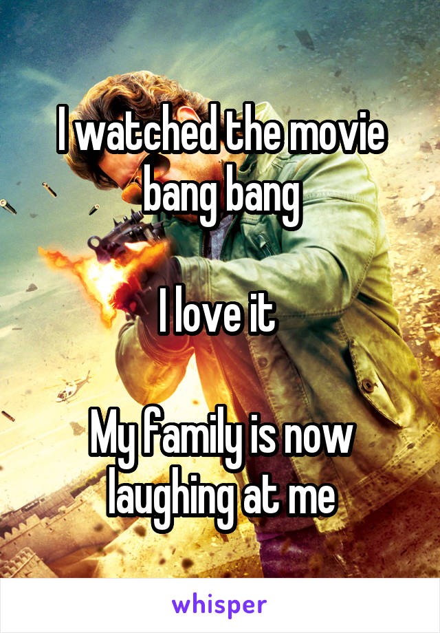 I watched the movie bang bang

I love it 

My family is now laughing at me