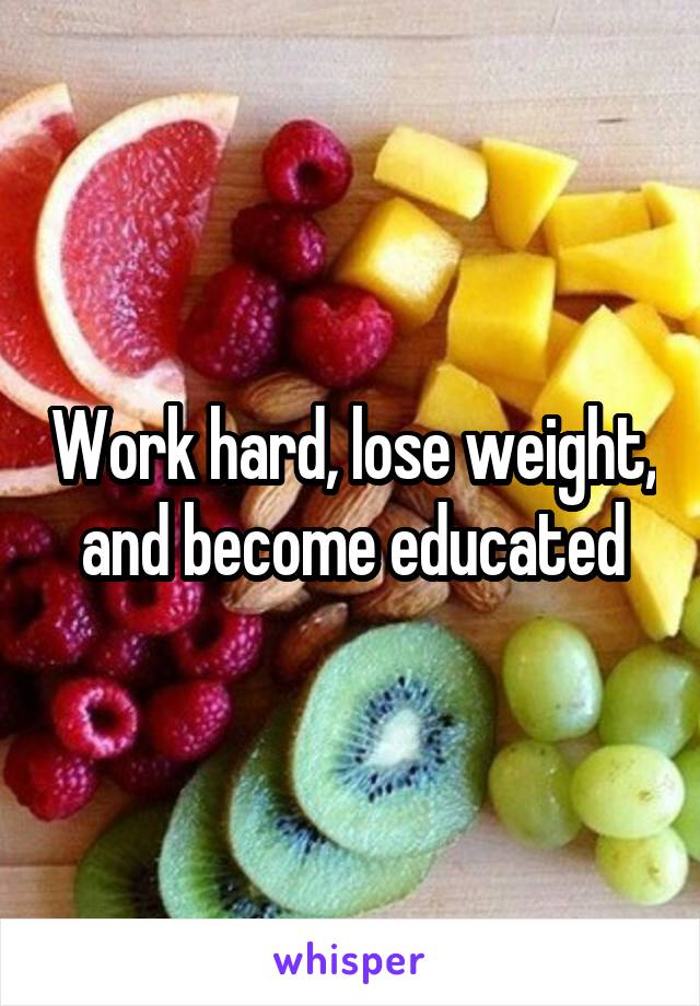 Work hard, lose weight, and become educated