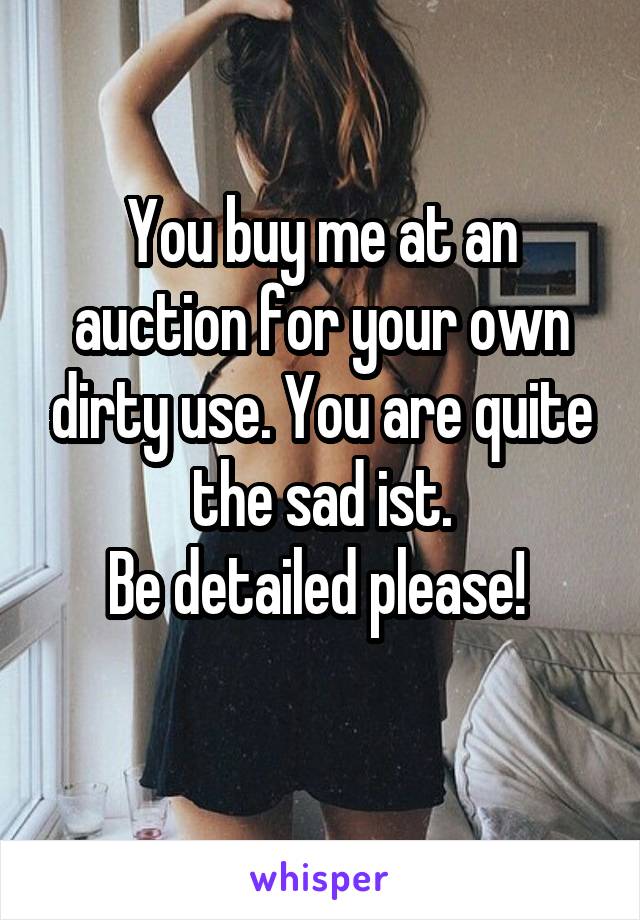 You buy me at an auction for your own dirty use. You are quite the sad ist.
Be detailed please! 
