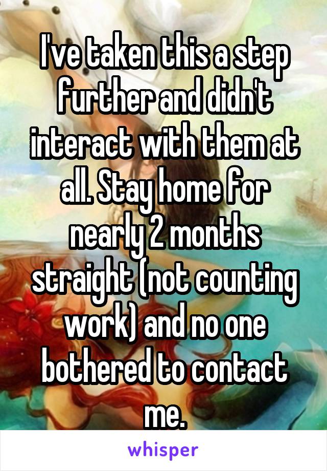 I've taken this a step further and didn't interact with them at all. Stay home for nearly 2 months straight (not counting work) and no one bothered to contact me.