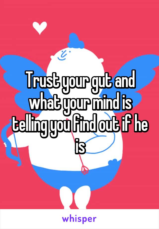 Trust your gut and what your mind is telling you find out if he is