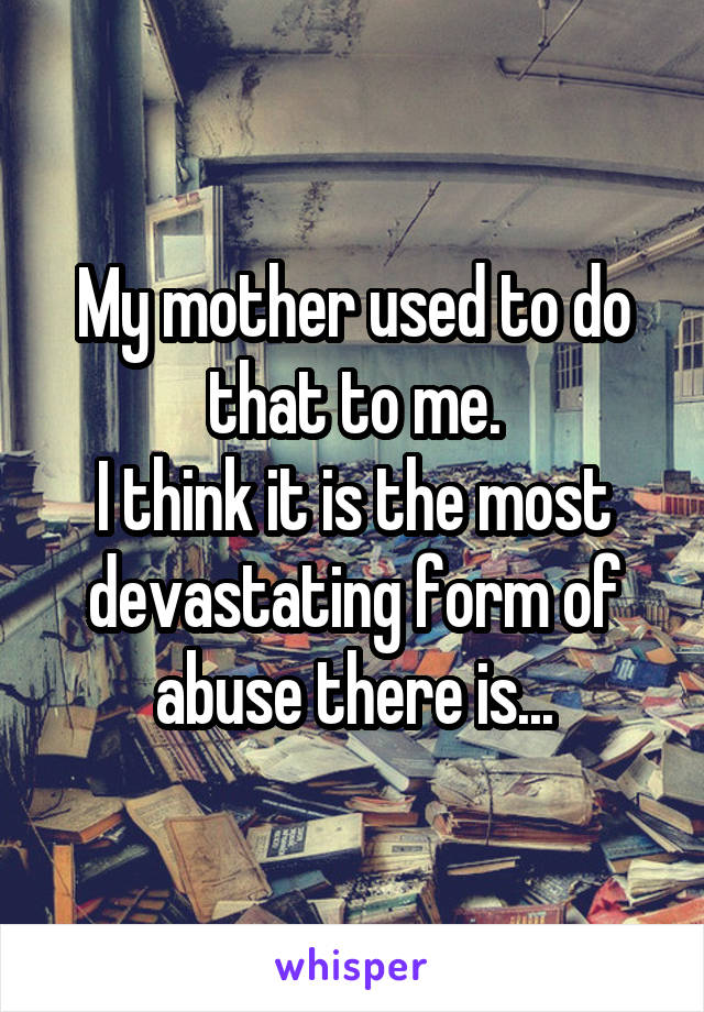 My mother used to do that to me.
I think it is the most devastating form of abuse there is...