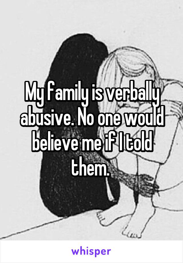 My family is verbally abusive. No one would believe me if I told them. 