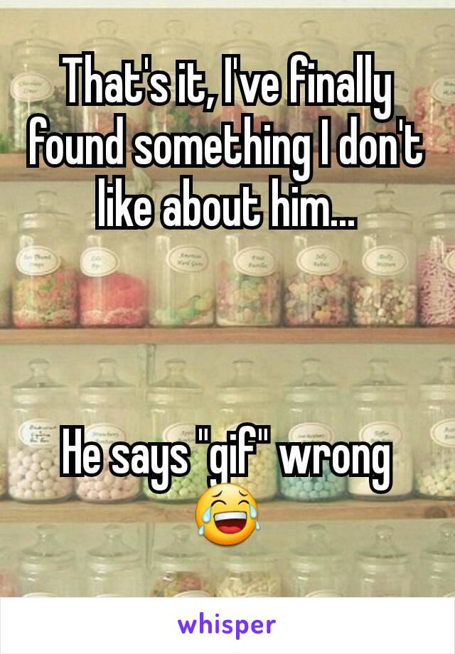 That's it, I've finally found something I don't like about him...



He says "gif" wrong 😂
