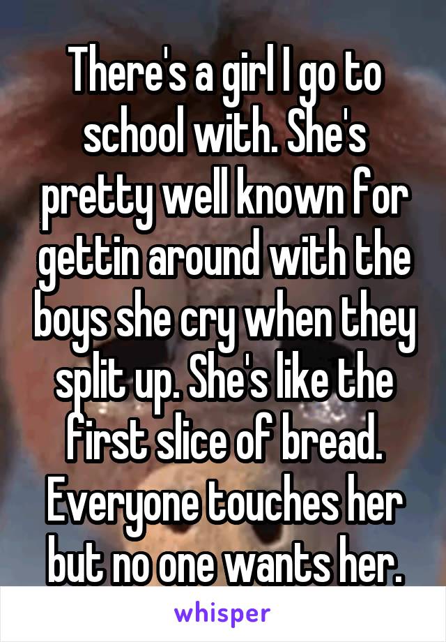 There's a girl I go to school with. She's pretty well known for gettin around with the boys she cry when they split up. She's like the first slice of bread. Everyone touches her but no one wants her.