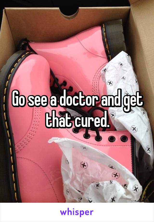 Go see a doctor and get that cured.