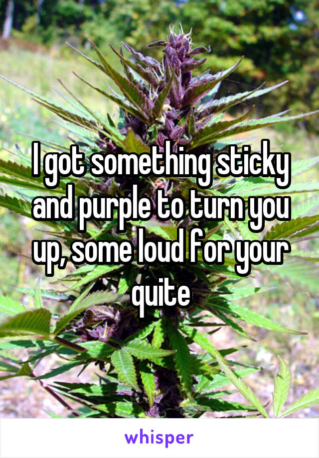 I got something sticky and purple to turn you up, some loud for your quite