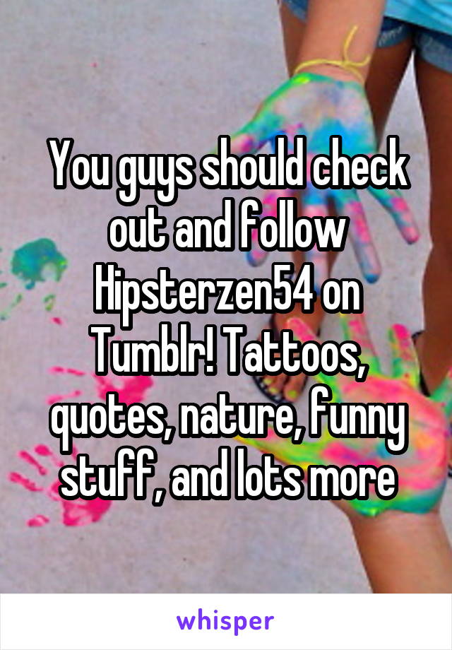 You guys should check out and follow Hipsterzen54 on Tumblr! Tattoos, quotes, nature, funny stuff, and lots more