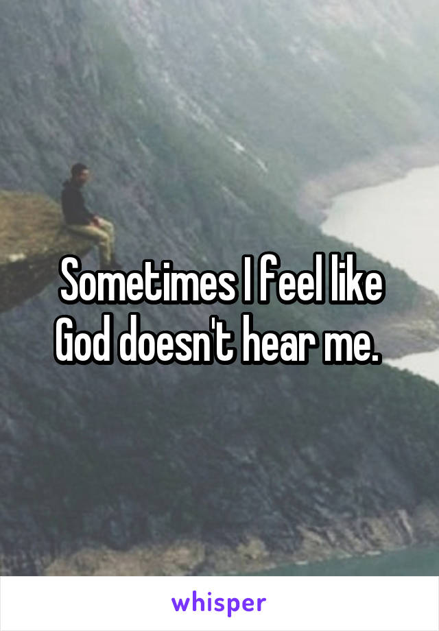 Sometimes I feel like God doesn't hear me. 