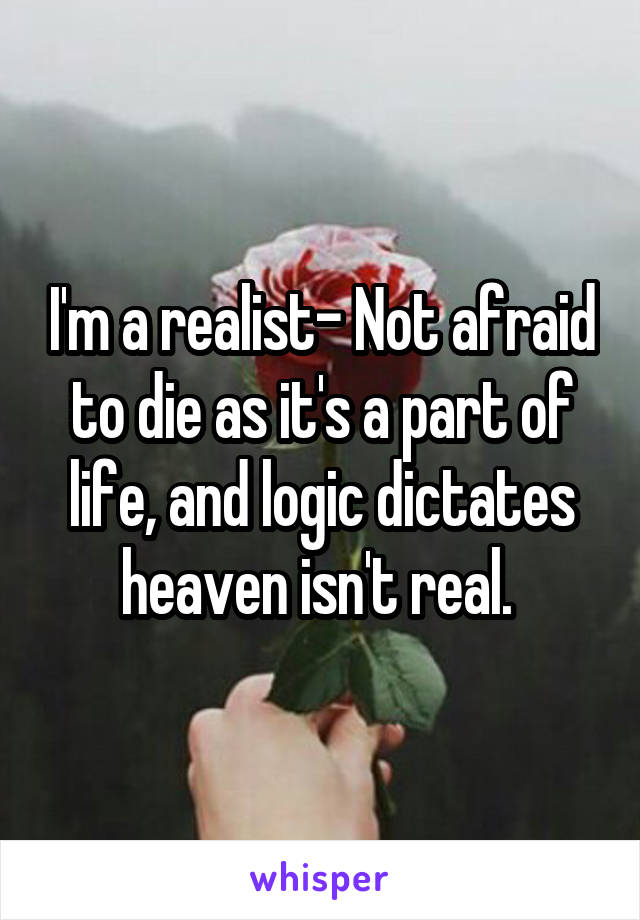 I'm a realist- Not afraid to die as it's a part of life, and logic dictates heaven isn't real. 