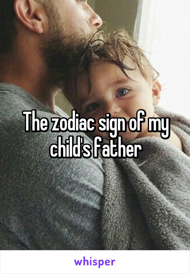 The zodiac sign of my child's father