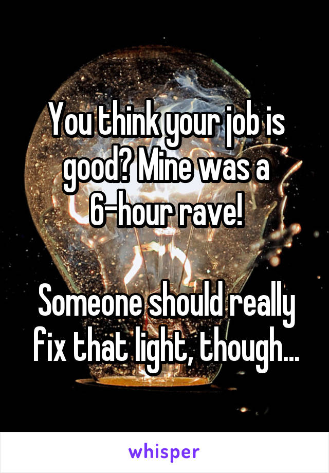 You think your job is good? Mine was a 6-hour rave!

Someone should really fix that light, though...