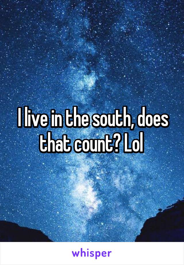 I live in the south, does that count? Lol 