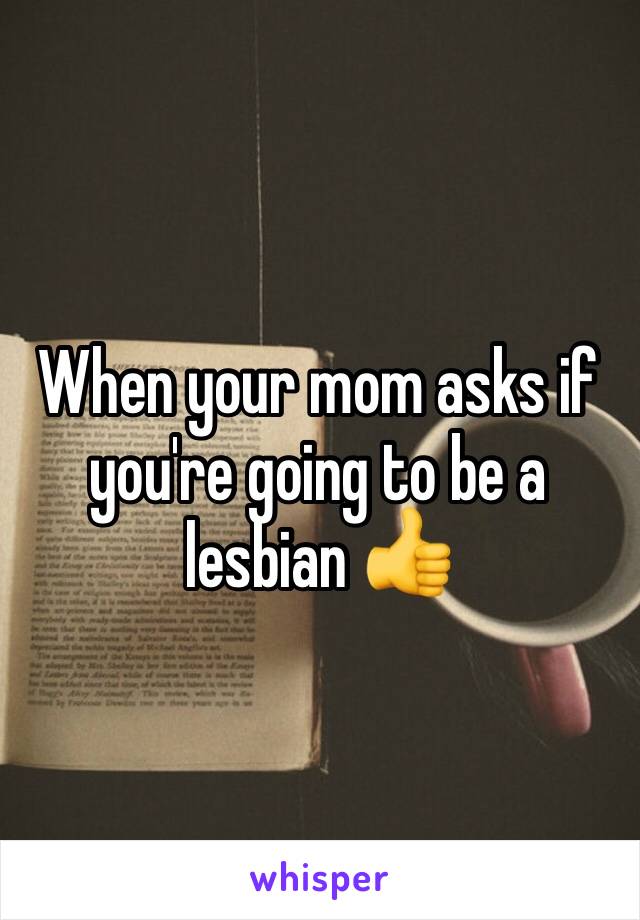 When your mom asks if you're going to be a lesbian 👍