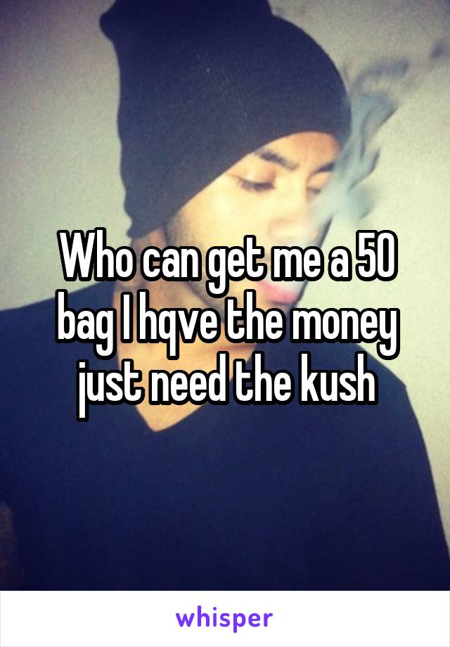 Who can get me a 50 bag I hqve the money just need the kush