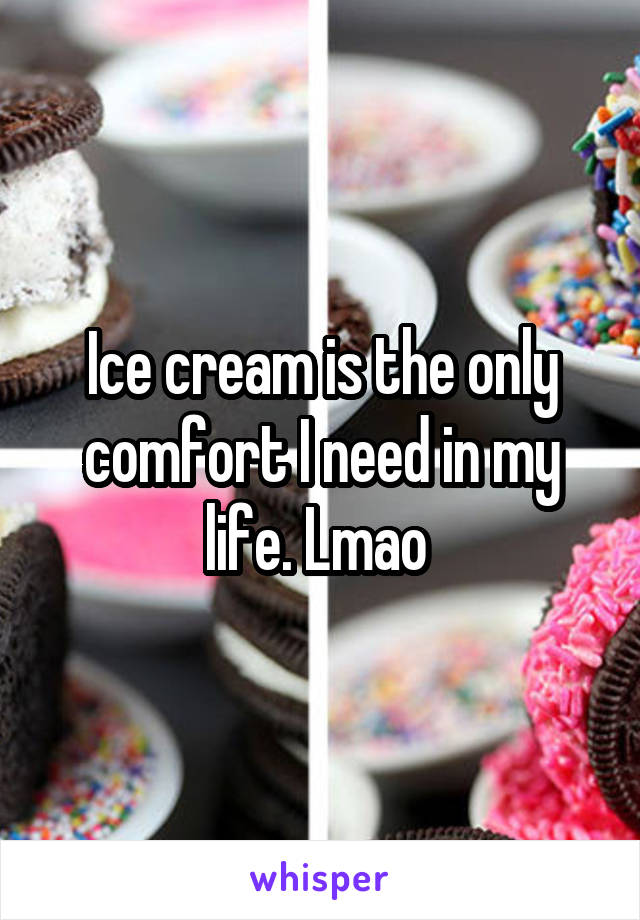 Ice cream is the only comfort I need in my life. Lmao 