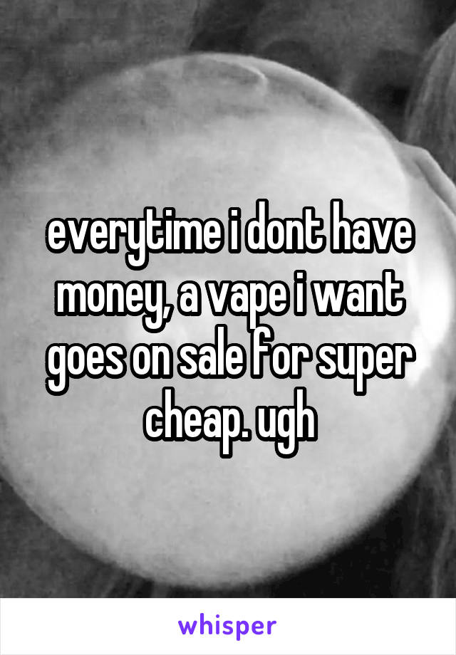 everytime i dont have money, a vape i want goes on sale for super cheap. ugh