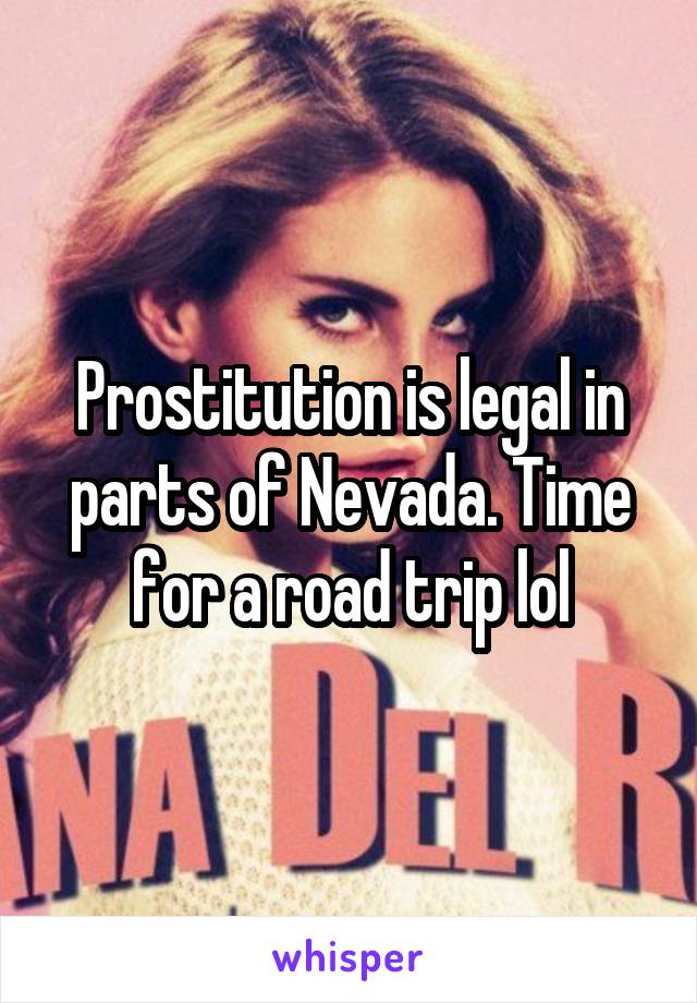 Prostitution is legal in parts of Nevada. Time for a road trip lol
