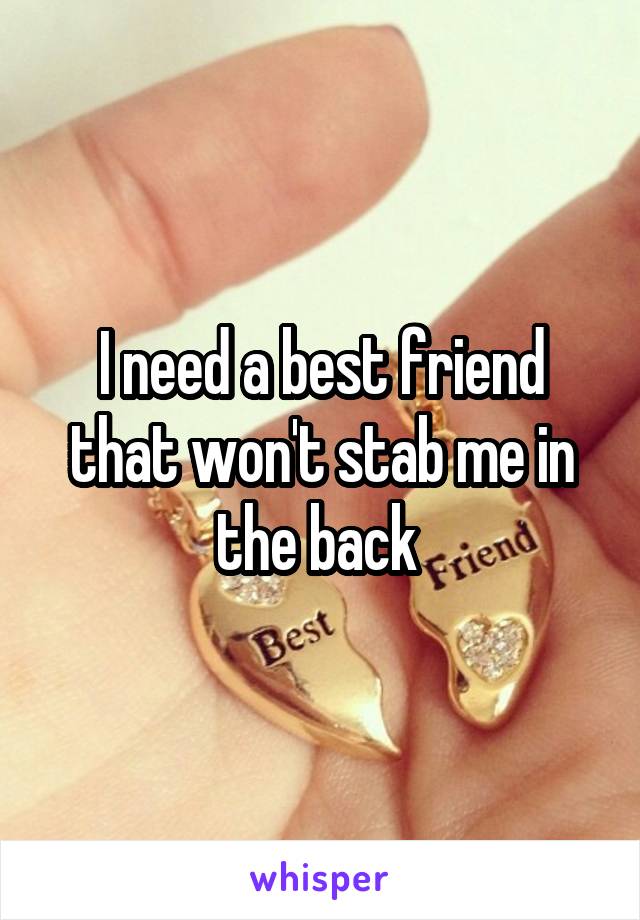 I need a best friend that won't stab me in the back 
