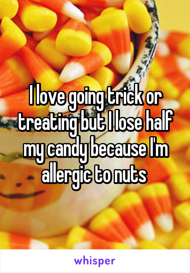 I love going trick or treating but I lose half my candy because I'm allergic to nuts 