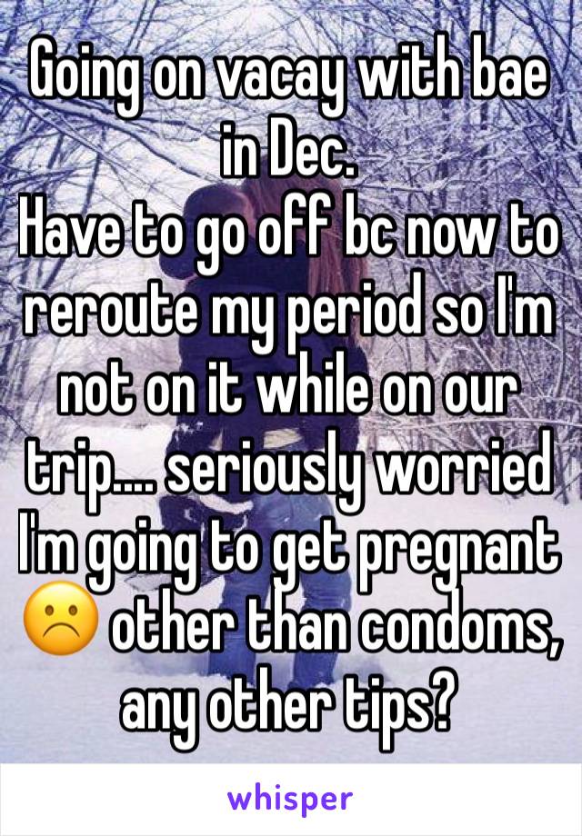 Going on vacay with bae in Dec.
Have to go off bc now to reroute my period so I'm not on it while on our trip.... seriously worried I'm going to get pregnant ☹️ other than condoms, any other tips?