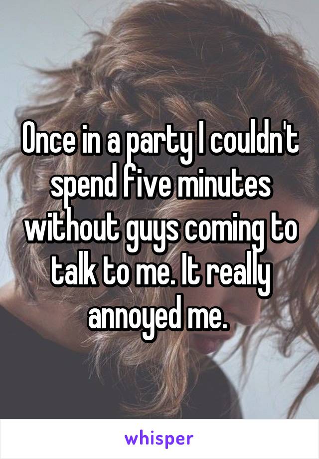 Once in a party I couldn't spend five minutes without guys coming to talk to me. It really annoyed me. 