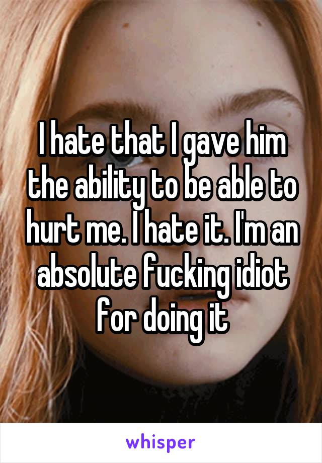 I hate that I gave him the ability to be able to hurt me. I hate it. I'm an absolute fucking idiot for doing it