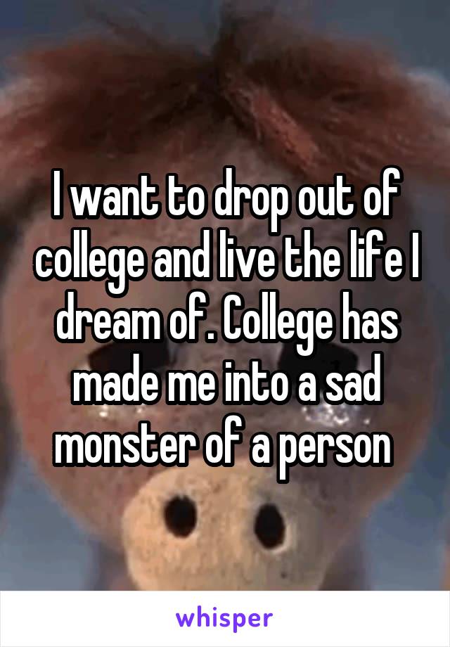 I want to drop out of college and live the life I dream of. College has made me into a sad monster of a person 