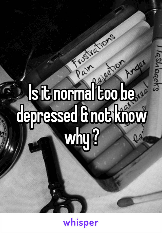 Is it normal too be depressed & not know why ?