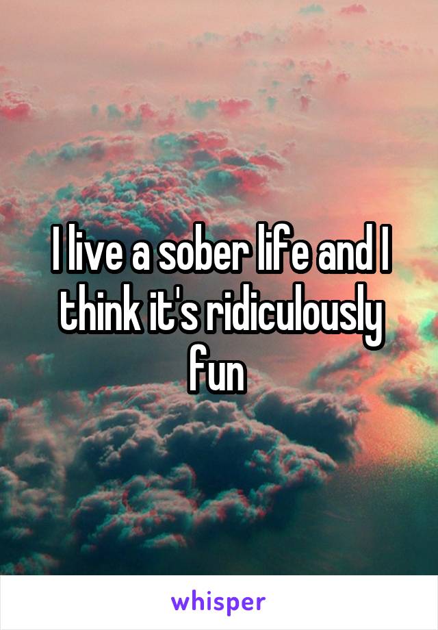 I live a sober life and I think it's ridiculously fun 