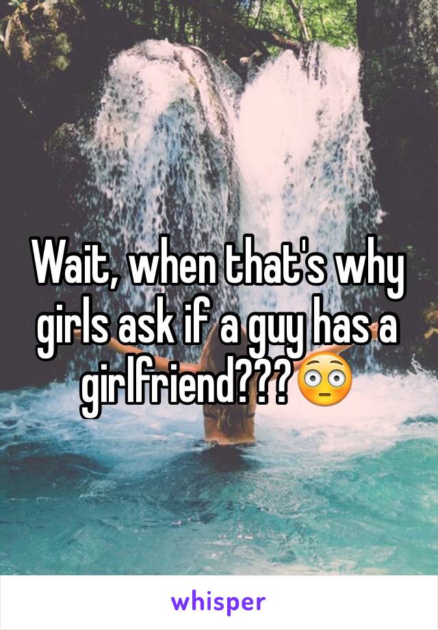 Wait, when that's why girls ask if a guy has a girlfriend???😳