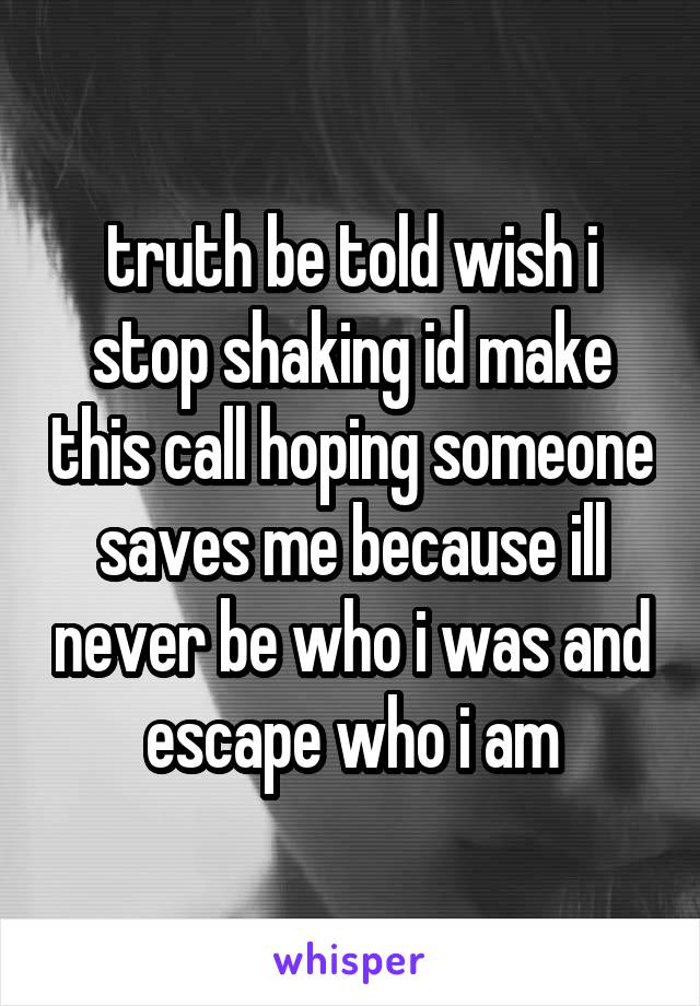 truth be told wish i stop shaking id make this call hoping someone saves me because ill never be who i was and escape who i am