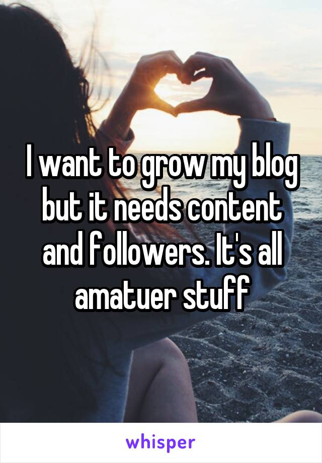 I want to grow my blog but it needs content and followers. It's all amatuer stuff