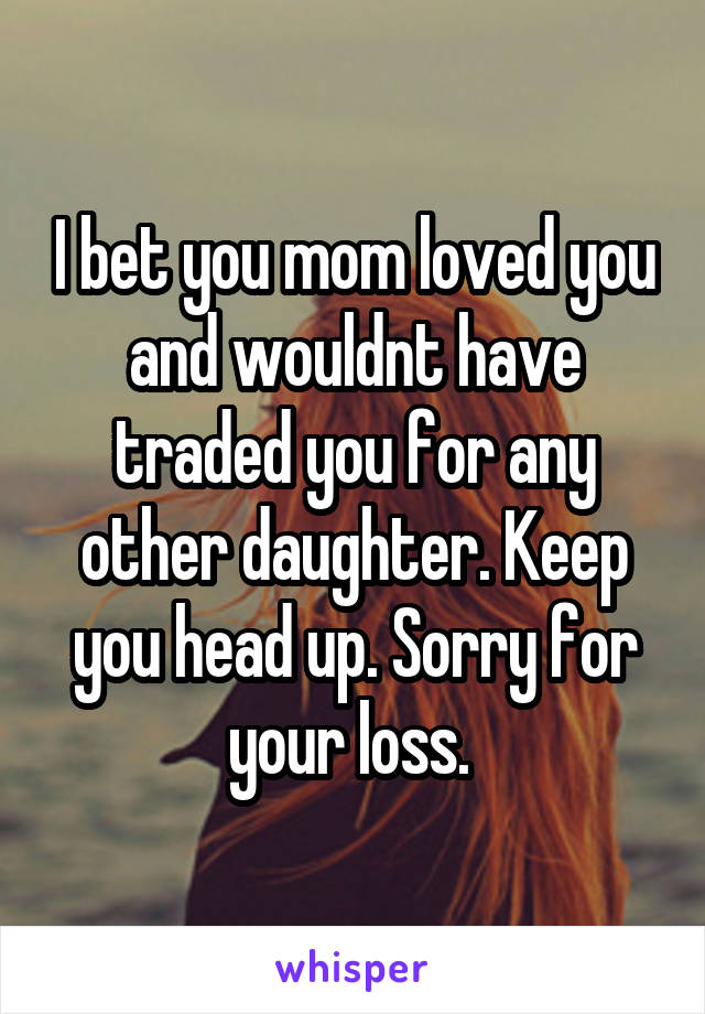 I bet you mom loved you and wouldnt have traded you for any other daughter. Keep you head up. Sorry for your loss. 
