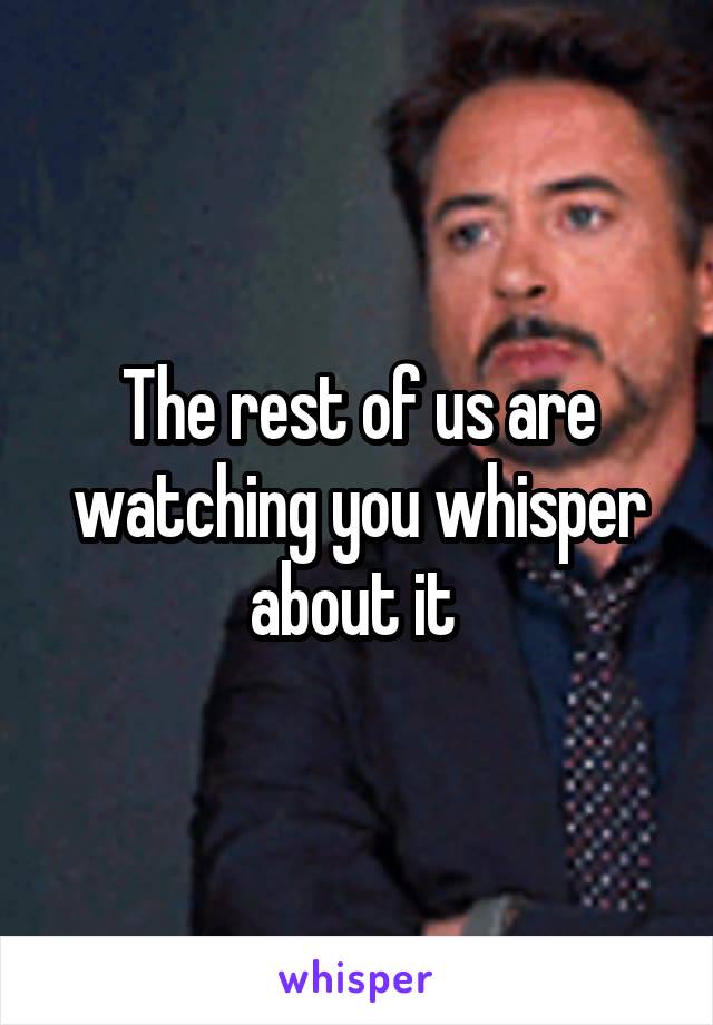 The rest of us are watching you whisper about it 