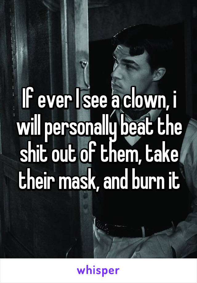 If ever I see a clown, i will personally beat the shit out of them, take their mask, and burn it