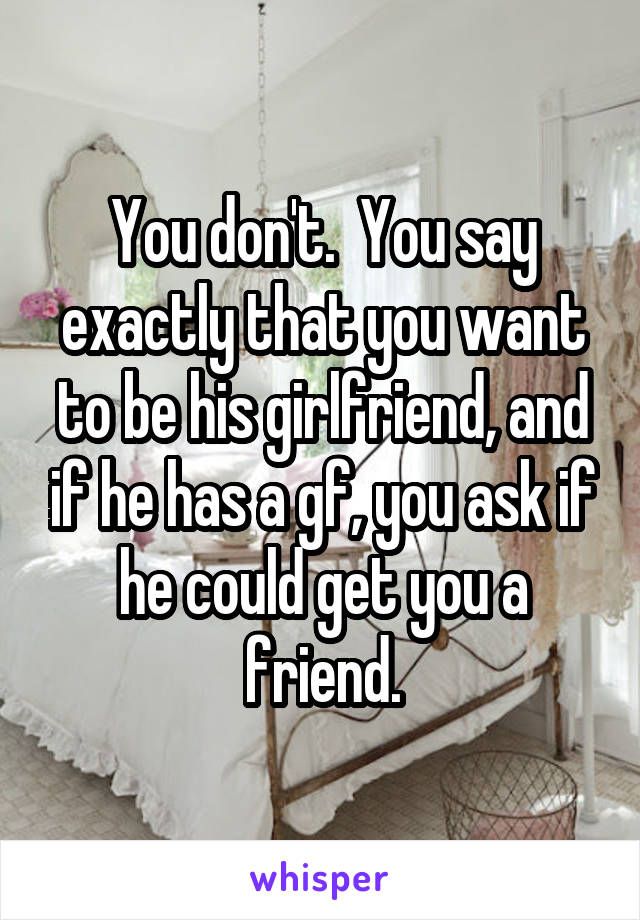 You don't.  You say exactly that you want to be his girlfriend, and if he has a gf, you ask if he could get you a friend.
