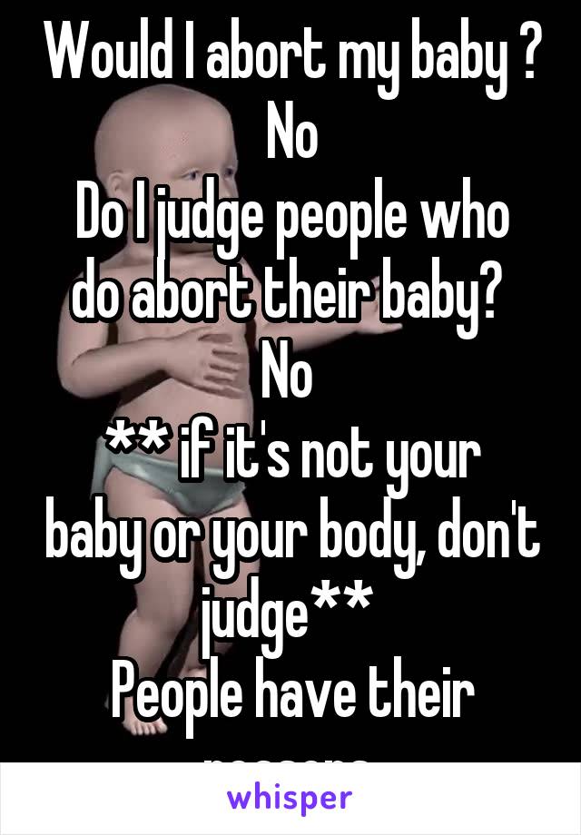 Would I abort my baby ? No
Do I judge people who do abort their baby? 
No 
** if it's not your baby or your body, don't judge** 
People have their reasons 