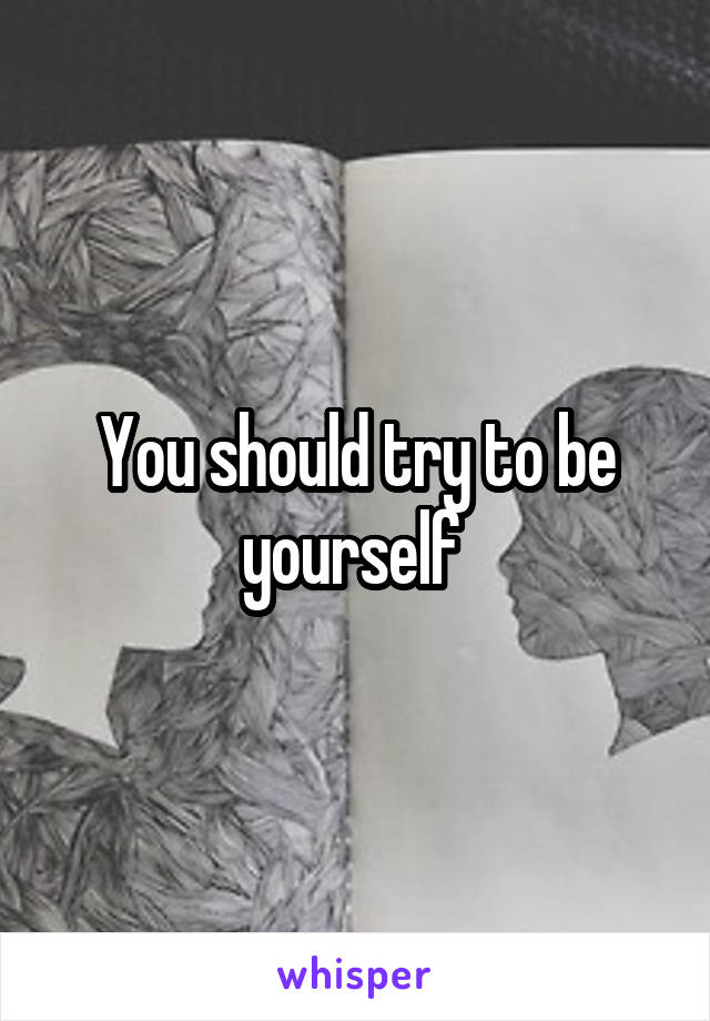You should try to be yourself 