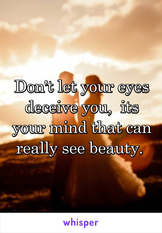 Don't let your eyes deceive you,  its your mind that can really see beauty. 