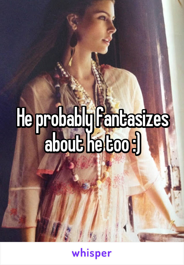 He probably fantasizes about he too :)
