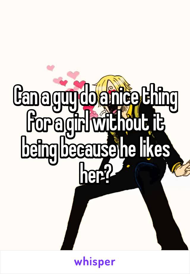 Can a guy do a nice thing for a girl without it being because he likes her?