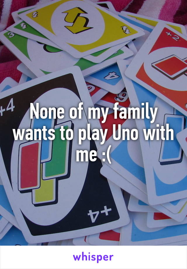 None of my family wants to play Uno with me :(