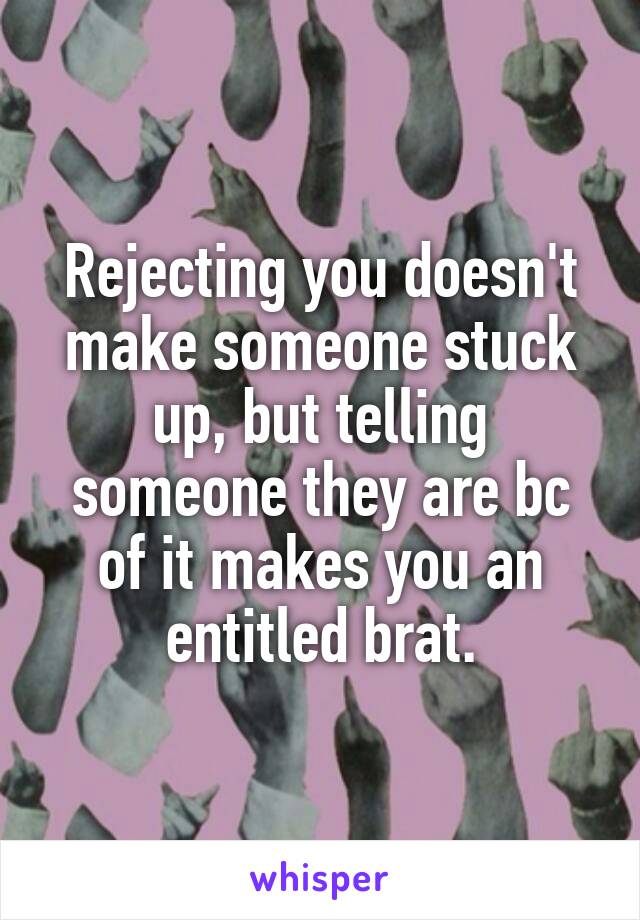 Rejecting you doesn't make someone stuck up, but telling someone they are bc of it makes you an entitled brat.