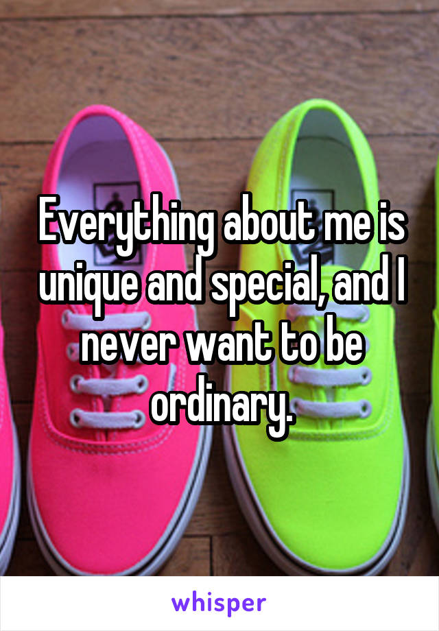 Everything about me is unique and special, and I never want to be ordinary.
