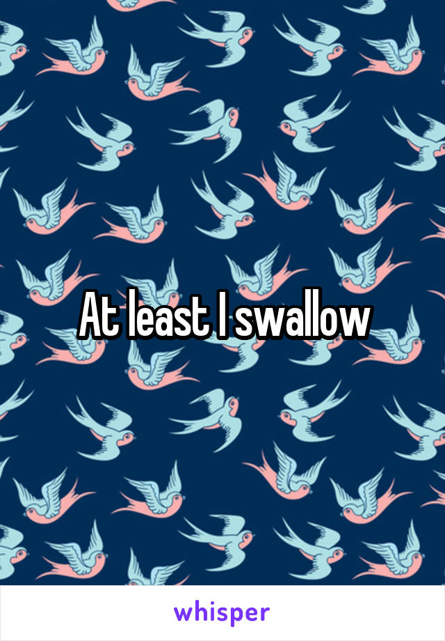At least I swallow