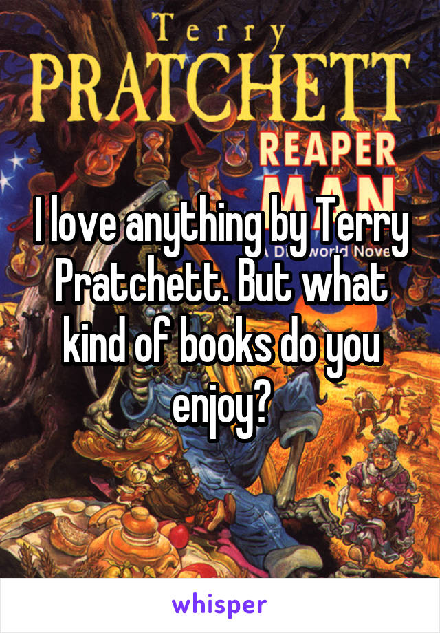 I love anything by Terry Pratchett. But what kind of books do you enjoy?