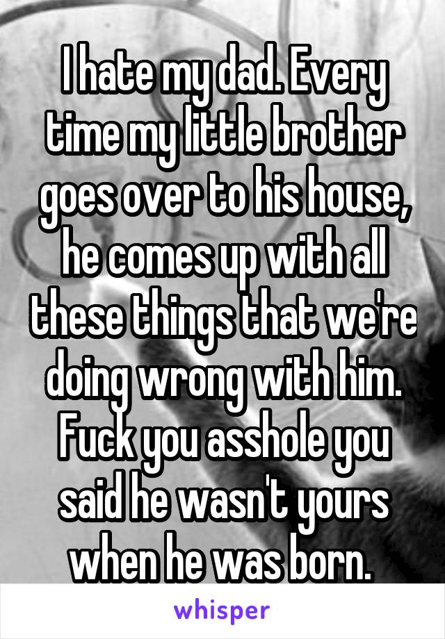 I hate my dad. Every time my little brother goes over to his house, he comes up with all these things that we're doing wrong with him. Fuck you asshole you said he wasn't yours when he was born. 